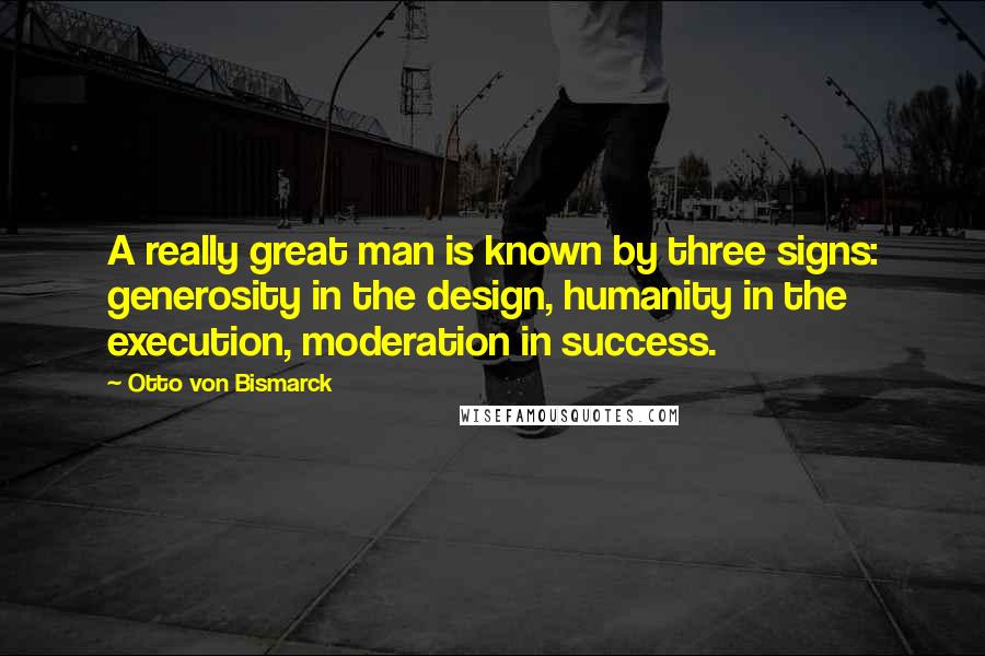 Otto Von Bismarck Quotes: A really great man is known by three signs: generosity in the design, humanity in the execution, moderation in success.