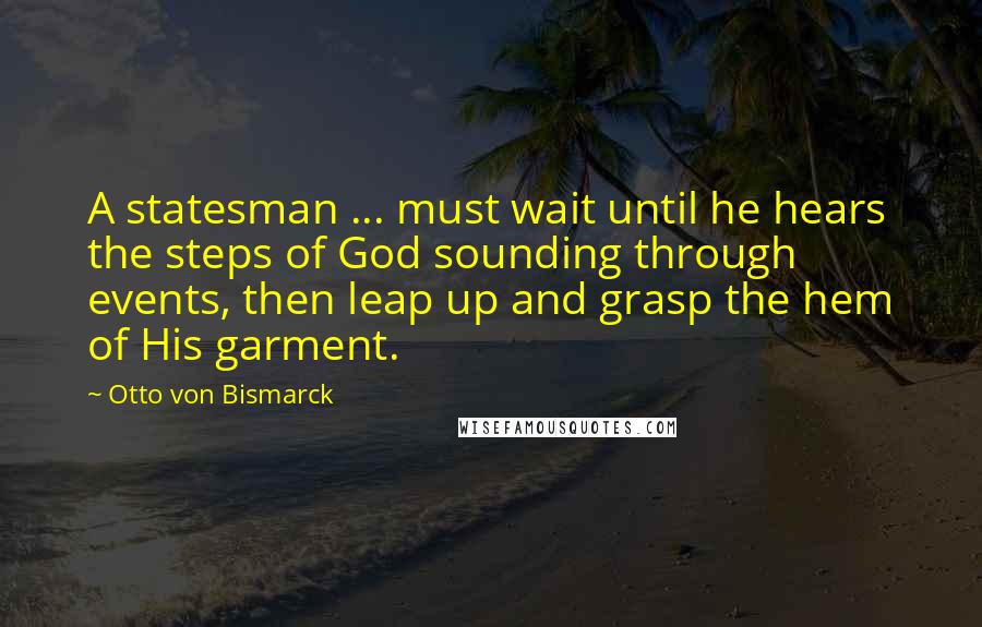 Otto Von Bismarck Quotes: A statesman ... must wait until he hears the steps of God sounding through events, then leap up and grasp the hem of His garment.