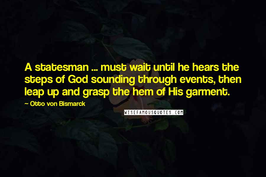Otto Von Bismarck Quotes: A statesman ... must wait until he hears the steps of God sounding through events, then leap up and grasp the hem of His garment.