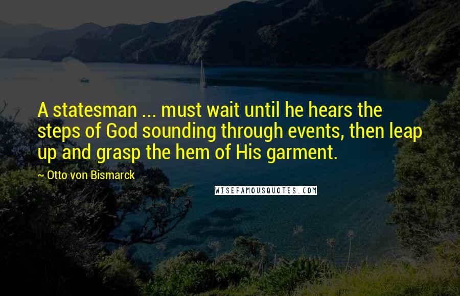 Otto Von Bismarck Quotes: A statesman ... must wait until he hears the steps of God sounding through events, then leap up and grasp the hem of His garment.