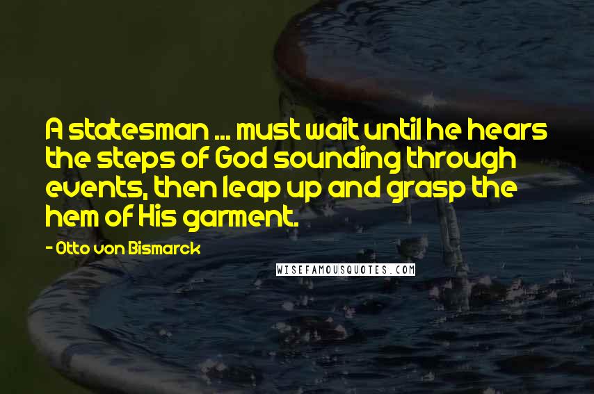 Otto Von Bismarck Quotes: A statesman ... must wait until he hears the steps of God sounding through events, then leap up and grasp the hem of His garment.