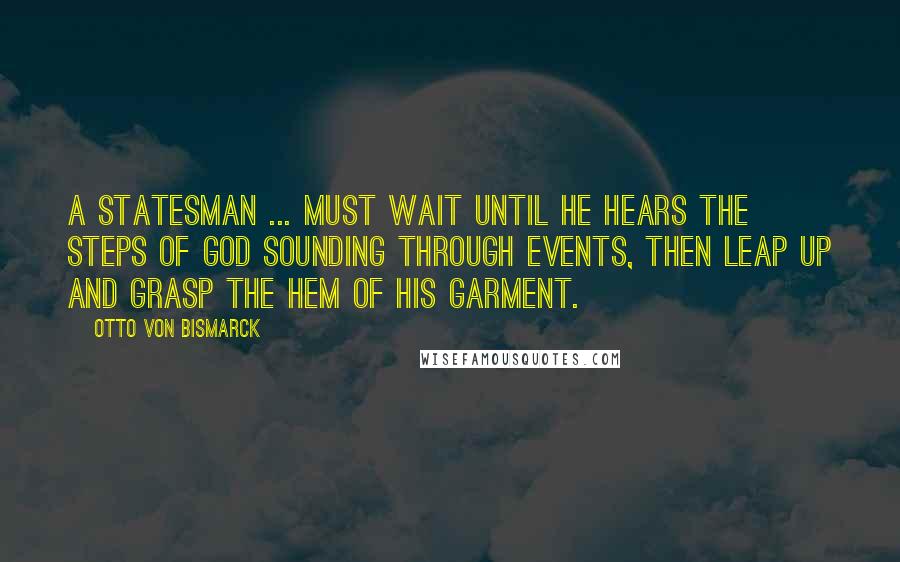 Otto Von Bismarck Quotes: A statesman ... must wait until he hears the steps of God sounding through events, then leap up and grasp the hem of His garment.