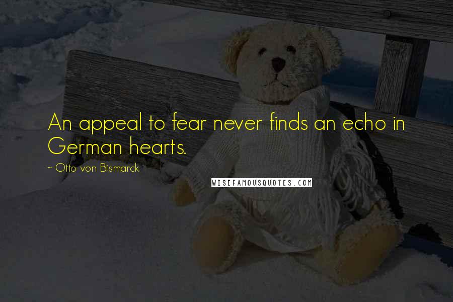 Otto Von Bismarck Quotes: An appeal to fear never finds an echo in German hearts.