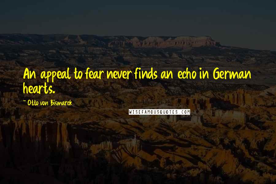 Otto Von Bismarck Quotes: An appeal to fear never finds an echo in German hearts.