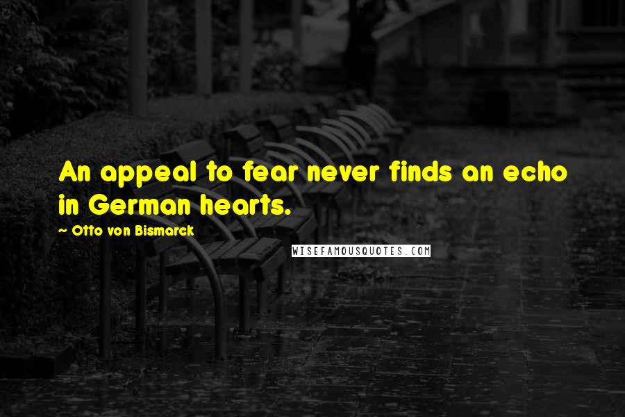 Otto Von Bismarck Quotes: An appeal to fear never finds an echo in German hearts.