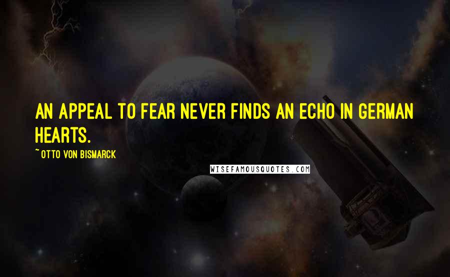 Otto Von Bismarck Quotes: An appeal to fear never finds an echo in German hearts.