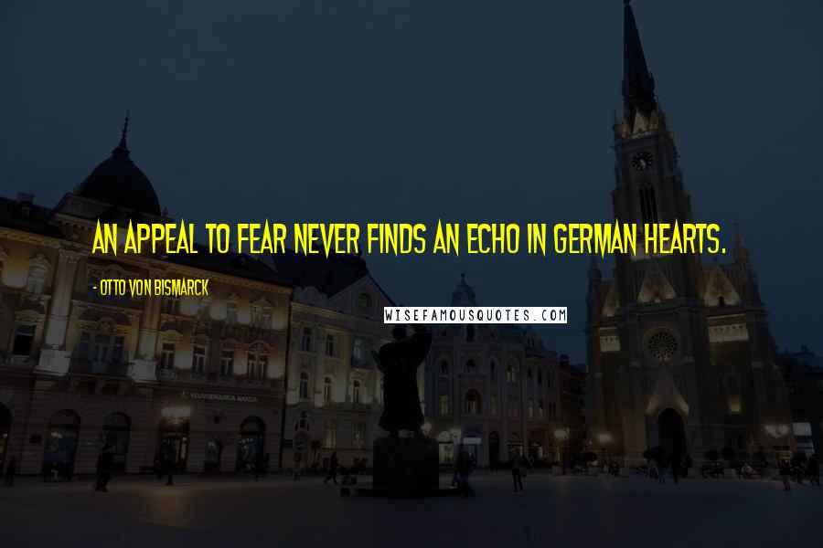 Otto Von Bismarck Quotes: An appeal to fear never finds an echo in German hearts.