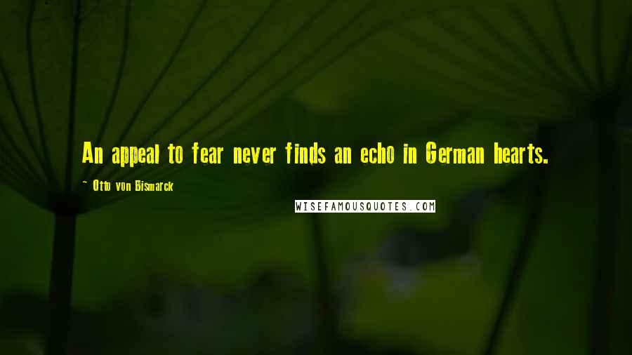 Otto Von Bismarck Quotes: An appeal to fear never finds an echo in German hearts.