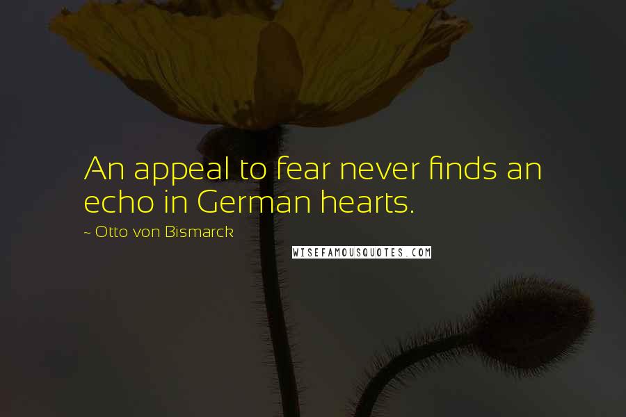 Otto Von Bismarck Quotes: An appeal to fear never finds an echo in German hearts.