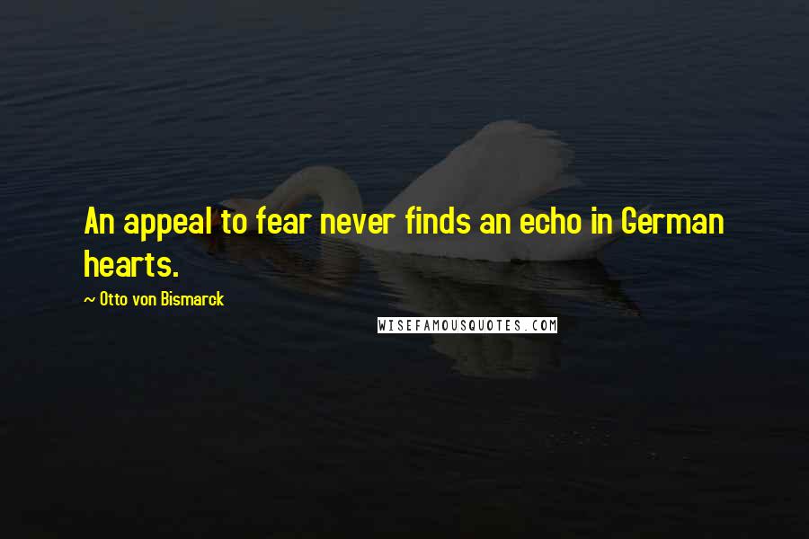 Otto Von Bismarck Quotes: An appeal to fear never finds an echo in German hearts.