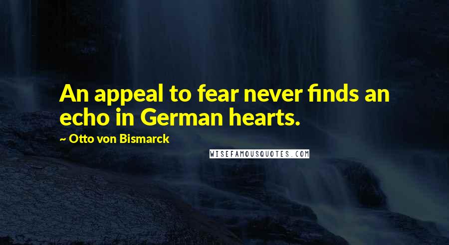 Otto Von Bismarck Quotes: An appeal to fear never finds an echo in German hearts.