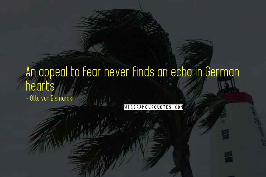 Otto Von Bismarck Quotes: An appeal to fear never finds an echo in German hearts.