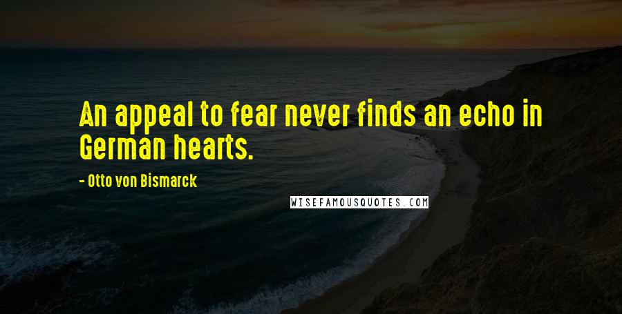 Otto Von Bismarck Quotes: An appeal to fear never finds an echo in German hearts.