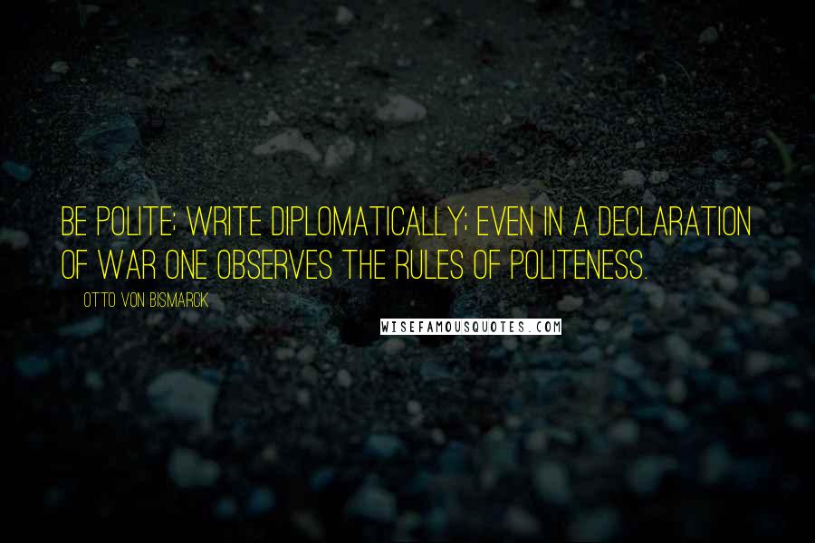 Otto Von Bismarck Quotes: Be polite; write diplomatically; even in a declaration of war one observes the rules of politeness.