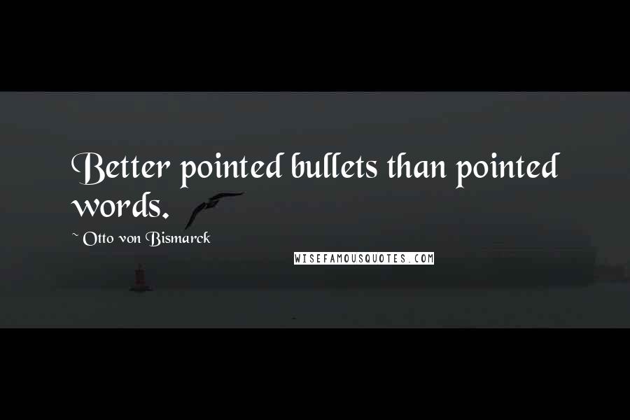 Otto Von Bismarck Quotes: Better pointed bullets than pointed words.
