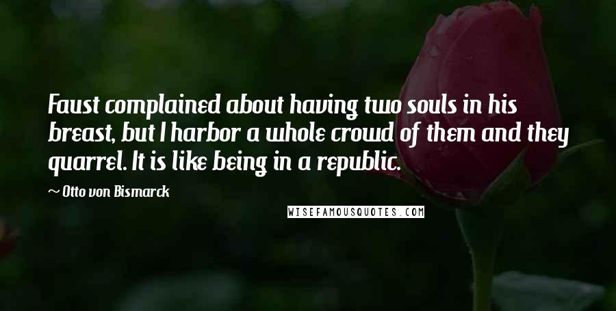 Otto Von Bismarck Quotes: Faust complained about having two souls in his breast, but I harbor a whole crowd of them and they quarrel. It is like being in a republic.
