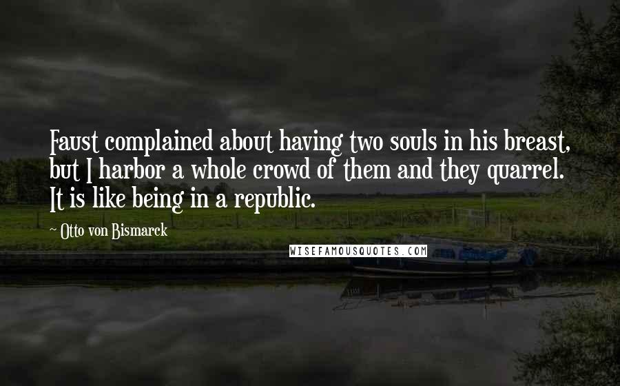 Otto Von Bismarck Quotes: Faust complained about having two souls in his breast, but I harbor a whole crowd of them and they quarrel. It is like being in a republic.