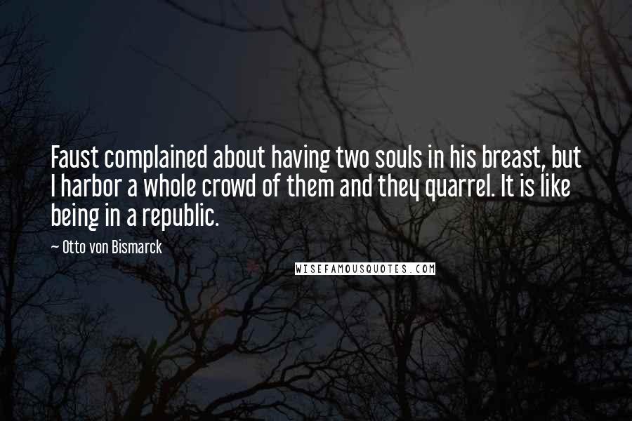 Otto Von Bismarck Quotes: Faust complained about having two souls in his breast, but I harbor a whole crowd of them and they quarrel. It is like being in a republic.
