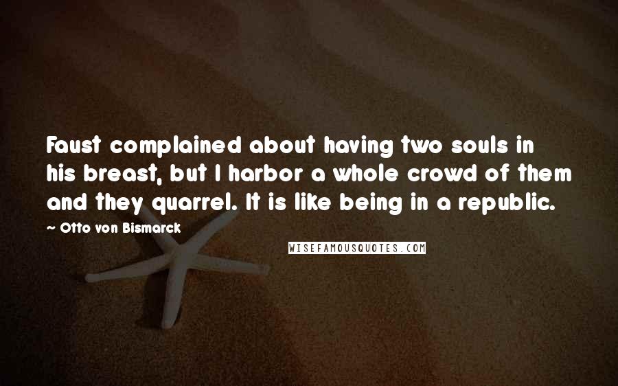 Otto Von Bismarck Quotes: Faust complained about having two souls in his breast, but I harbor a whole crowd of them and they quarrel. It is like being in a republic.