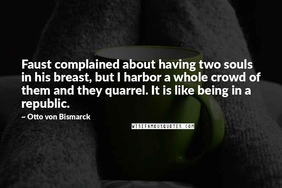 Otto Von Bismarck Quotes: Faust complained about having two souls in his breast, but I harbor a whole crowd of them and they quarrel. It is like being in a republic.