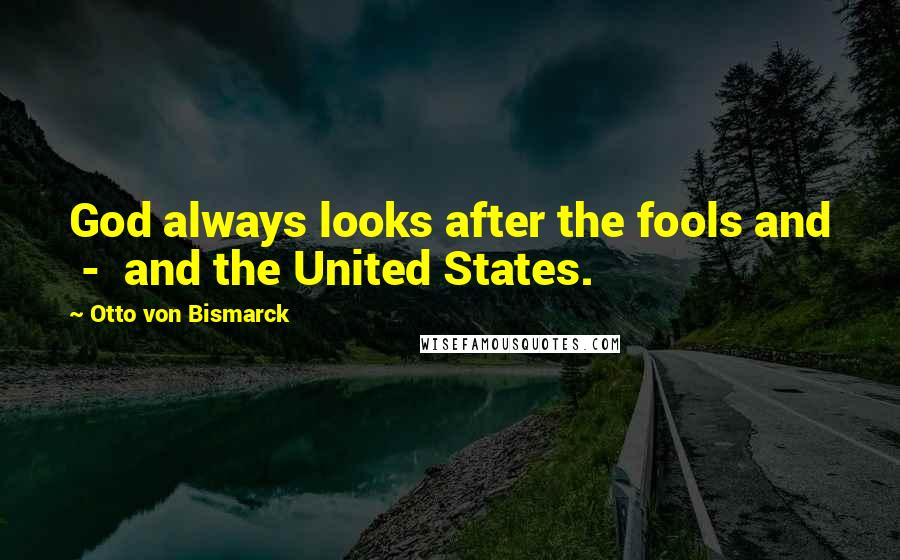 Otto Von Bismarck Quotes: God always looks after the fools and  -  and the United States.