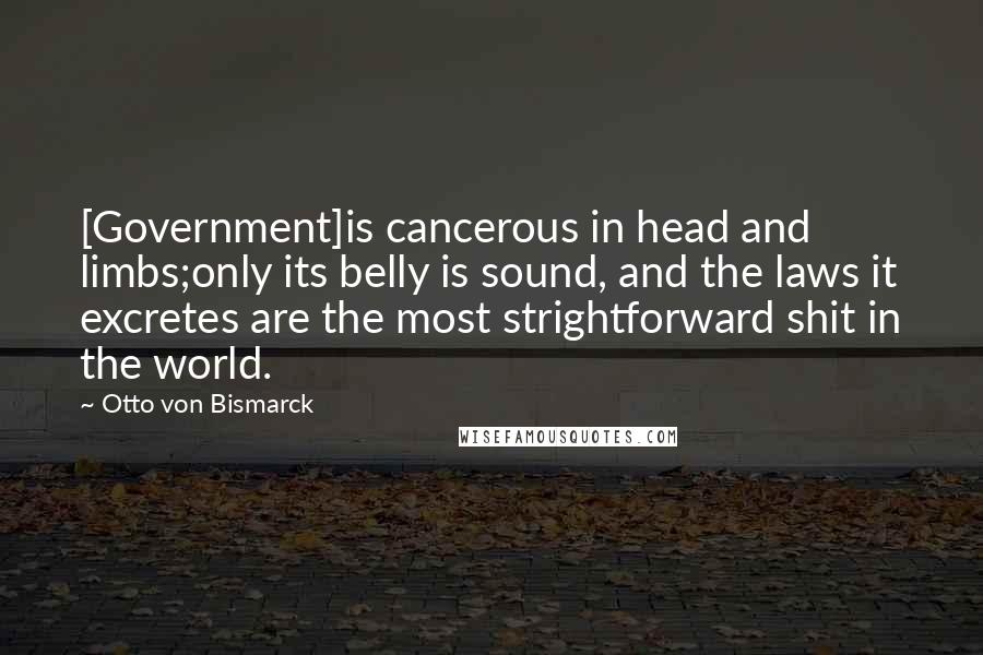 Otto Von Bismarck Quotes: [Government]is cancerous in head and limbs;only its belly is sound, and the laws it excretes are the most strightforward shit in the world.