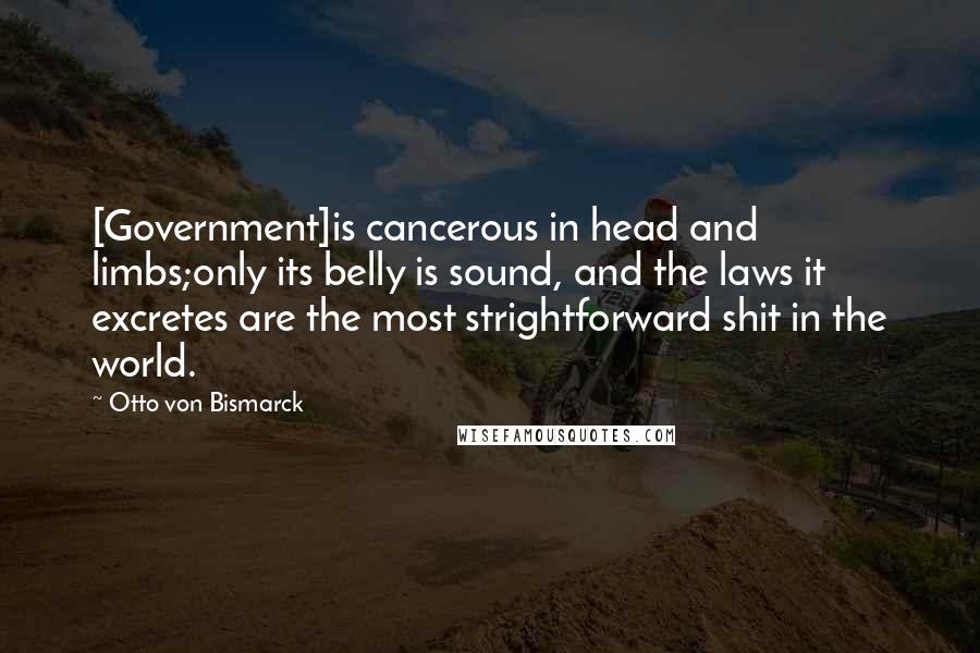 Otto Von Bismarck Quotes: [Government]is cancerous in head and limbs;only its belly is sound, and the laws it excretes are the most strightforward shit in the world.