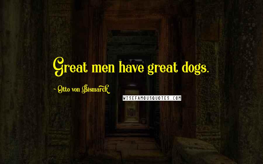 Otto Von Bismarck Quotes: Great men have great dogs.