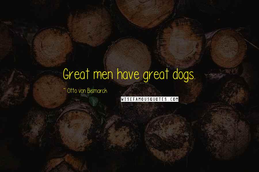 Otto Von Bismarck Quotes: Great men have great dogs.