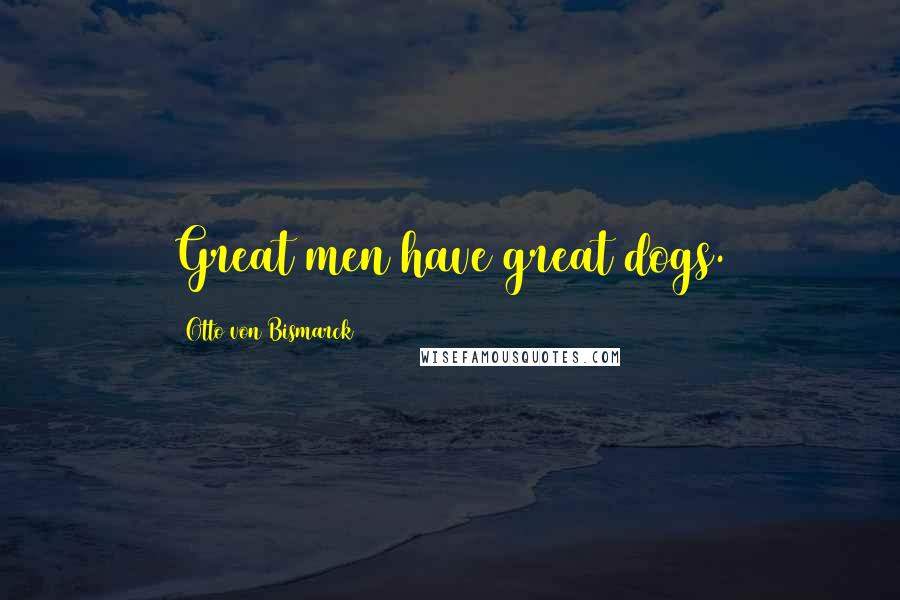 Otto Von Bismarck Quotes: Great men have great dogs.