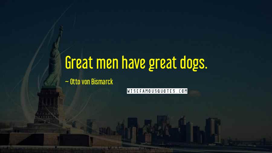 Otto Von Bismarck Quotes: Great men have great dogs.