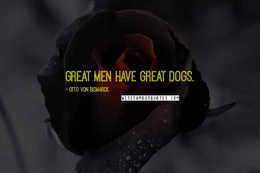 Otto Von Bismarck Quotes: Great men have great dogs.