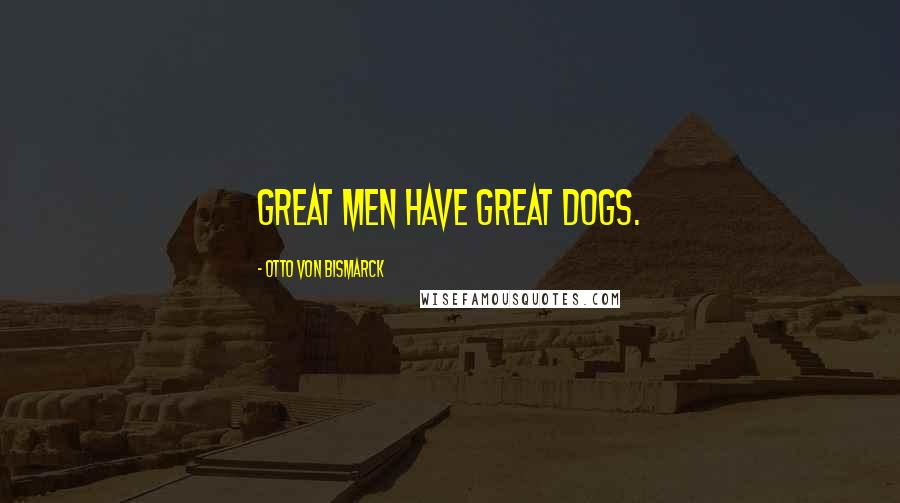 Otto Von Bismarck Quotes: Great men have great dogs.