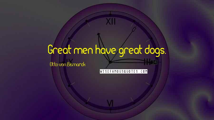 Otto Von Bismarck Quotes: Great men have great dogs.