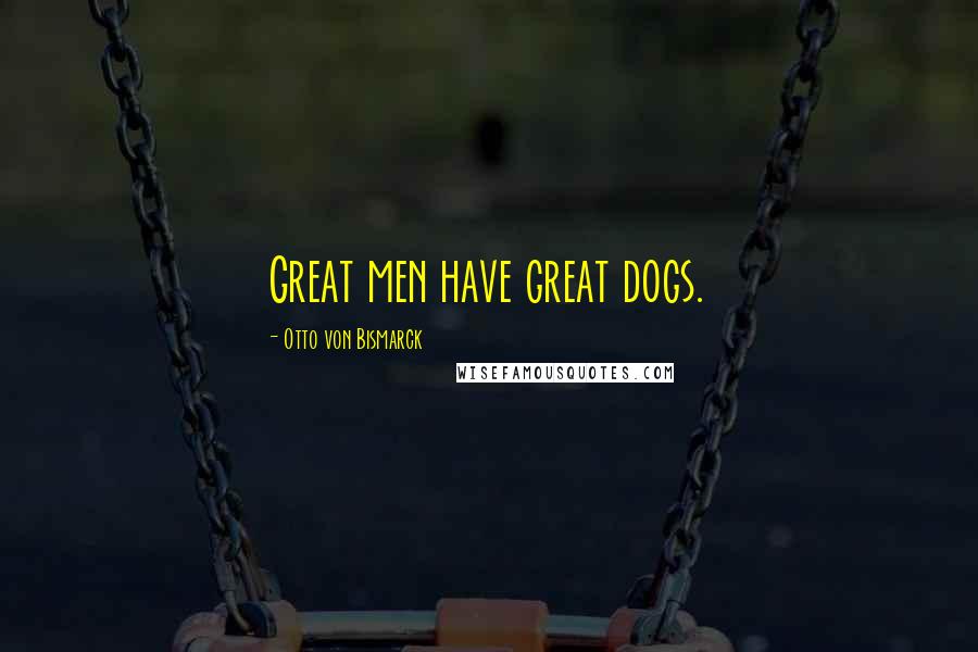Otto Von Bismarck Quotes: Great men have great dogs.