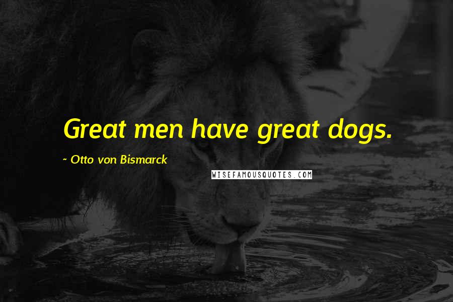 Otto Von Bismarck Quotes: Great men have great dogs.