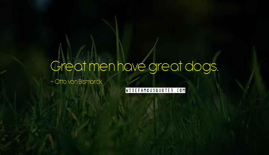 Otto Von Bismarck Quotes: Great men have great dogs.