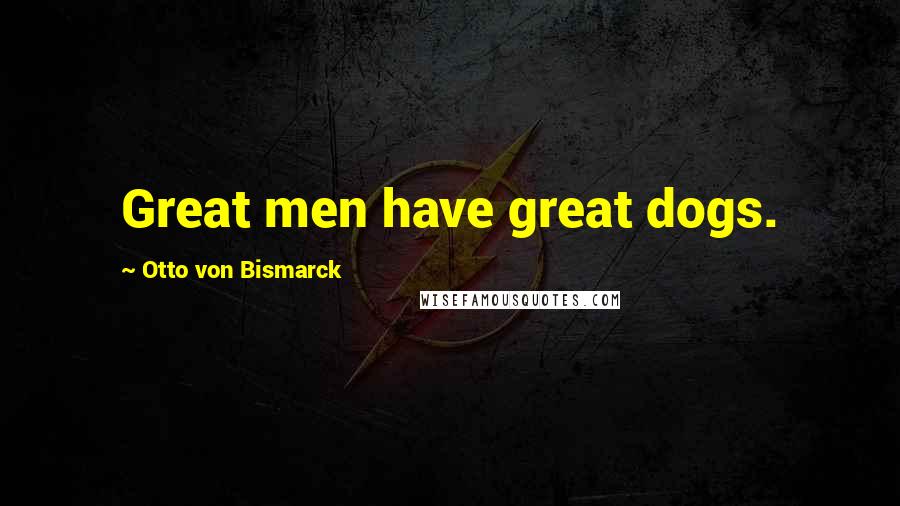 Otto Von Bismarck Quotes: Great men have great dogs.