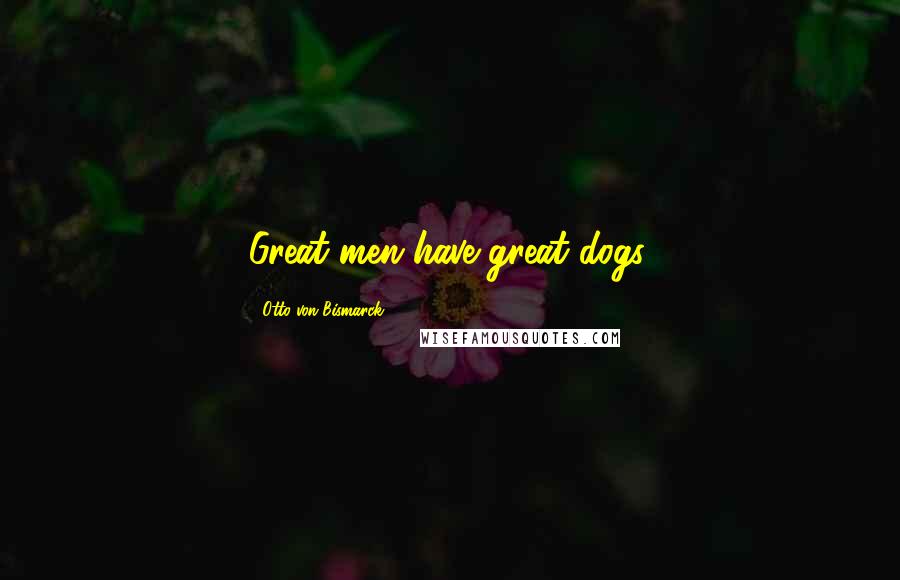 Otto Von Bismarck Quotes: Great men have great dogs.