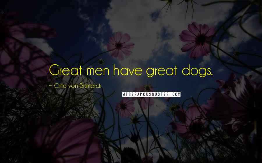 Otto Von Bismarck Quotes: Great men have great dogs.