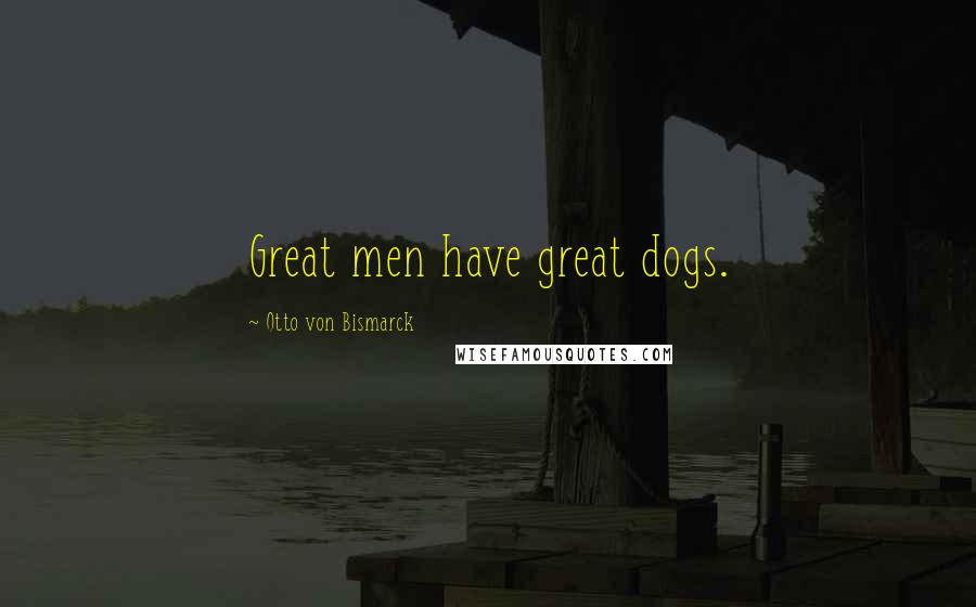 Otto Von Bismarck Quotes: Great men have great dogs.