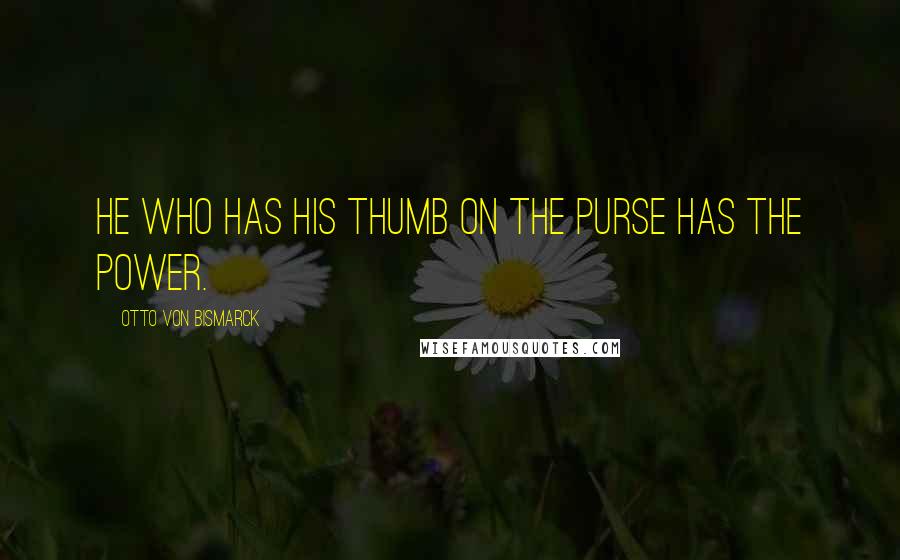 Otto Von Bismarck Quotes: He who has his thumb on the purse has the power.