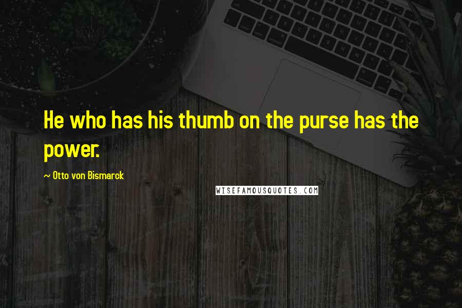 Otto Von Bismarck Quotes: He who has his thumb on the purse has the power.