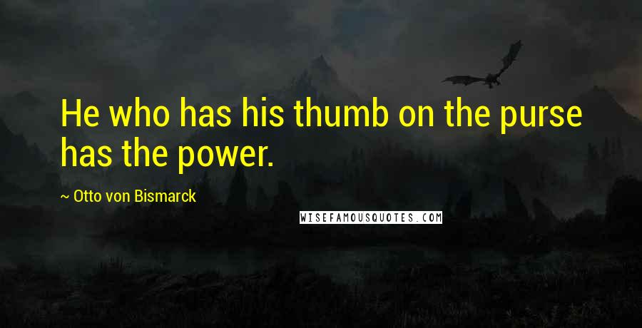 Otto Von Bismarck Quotes: He who has his thumb on the purse has the power.