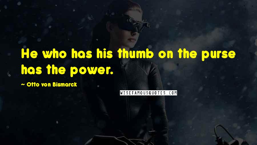 Otto Von Bismarck Quotes: He who has his thumb on the purse has the power.