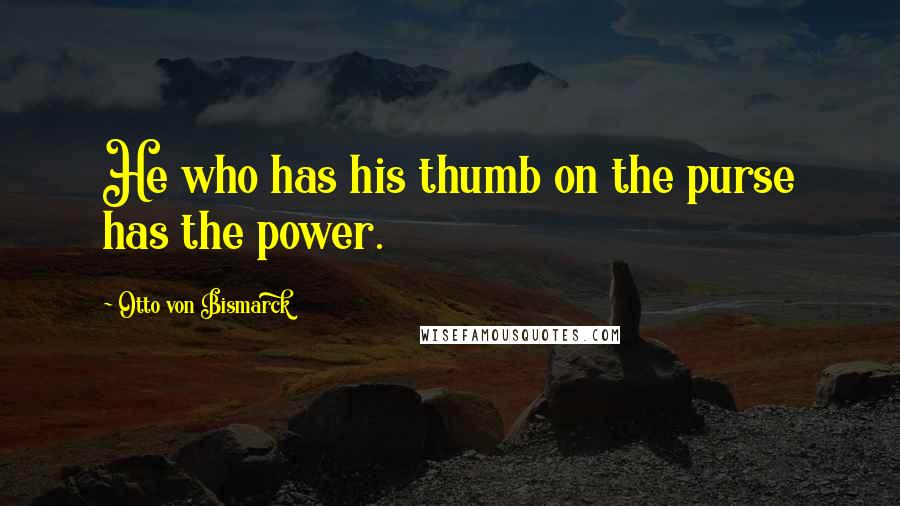 Otto Von Bismarck Quotes: He who has his thumb on the purse has the power.