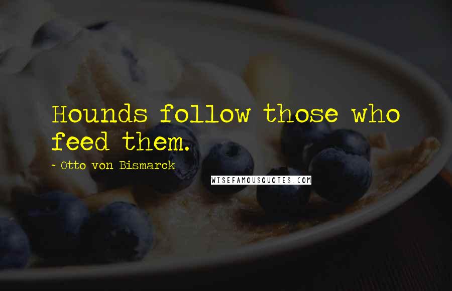 Otto Von Bismarck Quotes: Hounds follow those who feed them.