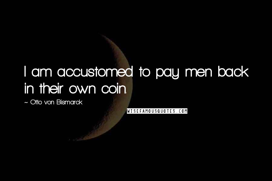 Otto Von Bismarck Quotes: I am accustomed to pay men back in their own coin.