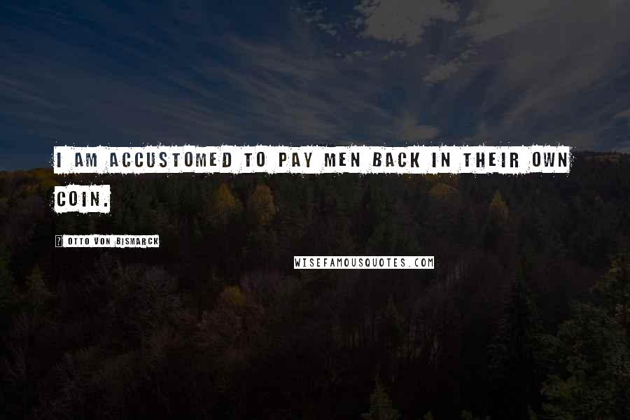 Otto Von Bismarck Quotes: I am accustomed to pay men back in their own coin.