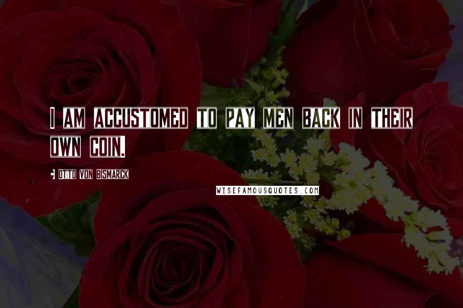 Otto Von Bismarck Quotes: I am accustomed to pay men back in their own coin.